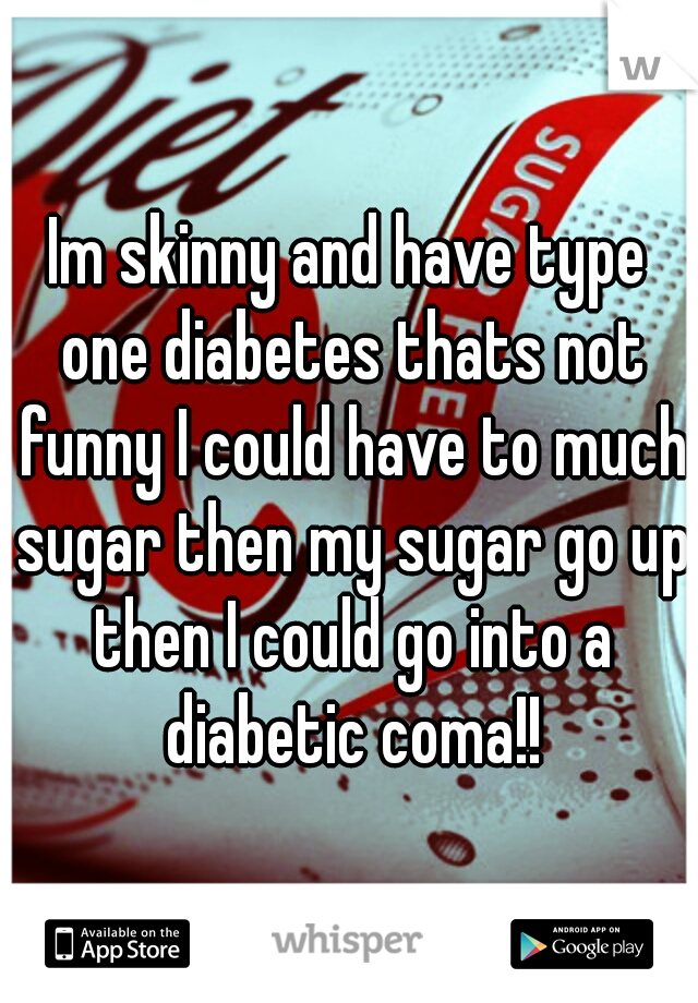 Im skinny and have type one diabetes thats not funny I could have to much sugar then my sugar go up then I could go into a diabetic coma!!