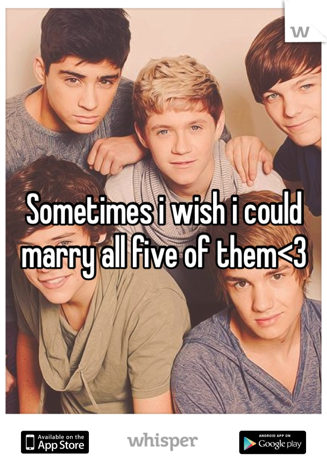 Sometimes i wish i could marry all five of them<3