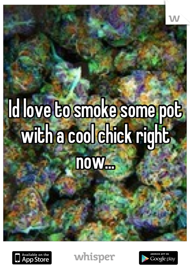 Id love to smoke some pot with a cool chick right now...