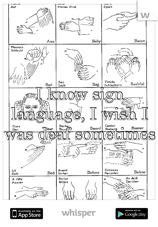 I know sign language, I wish I was deaf sometimes