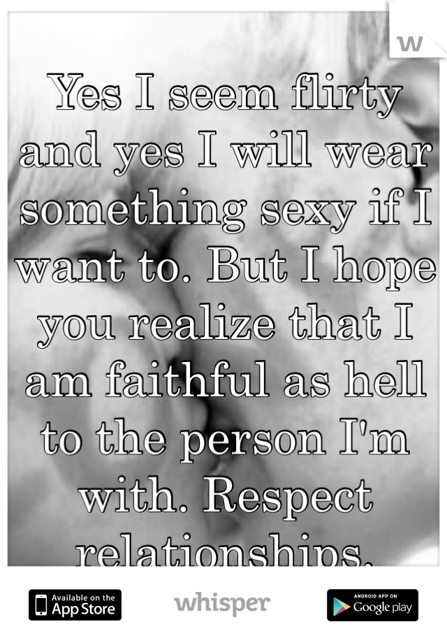 Yes I seem flirty and yes I will wear something sexy if I want to. But I hope you realize that I am faithful as hell to the person I'm with. Respect relationships.