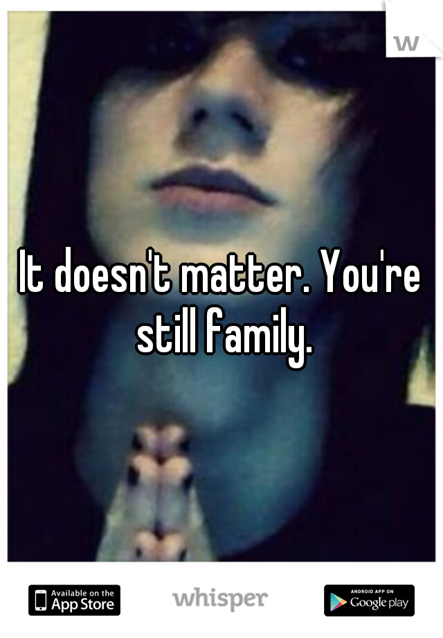 It doesn't matter. You're still family.