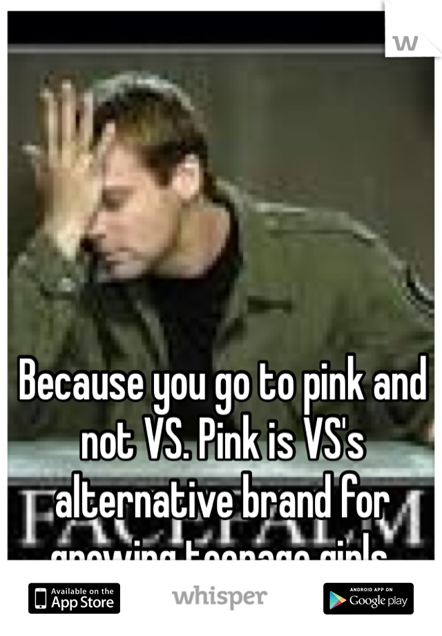 Because you go to pink and not VS. Pink is VS's alternative brand for growing teenage girls. 