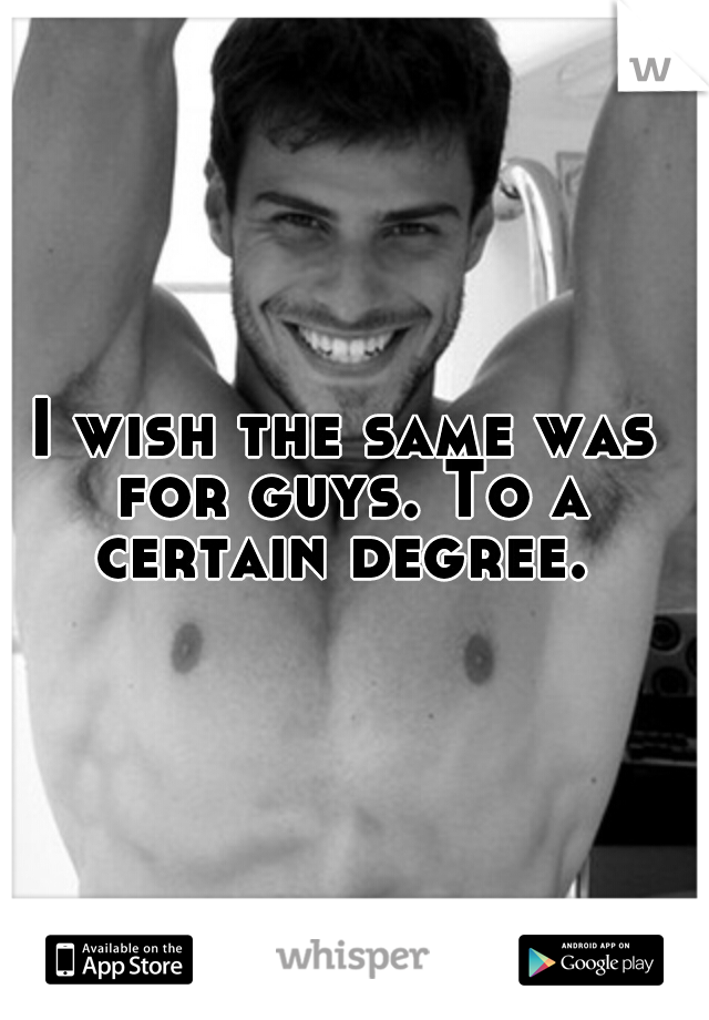 I wish the same was for guys. To a certain degree. 