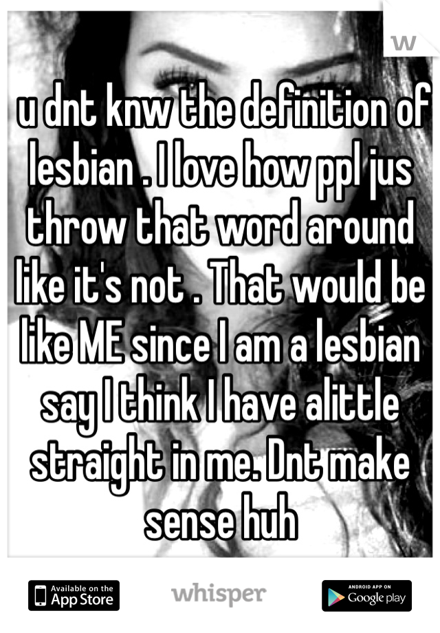  u dnt knw the definition of lesbian . I love how ppl jus throw that word around like it's not . That would be like ME since I am a lesbian say I think I have alittle straight in me. Dnt make sense huh