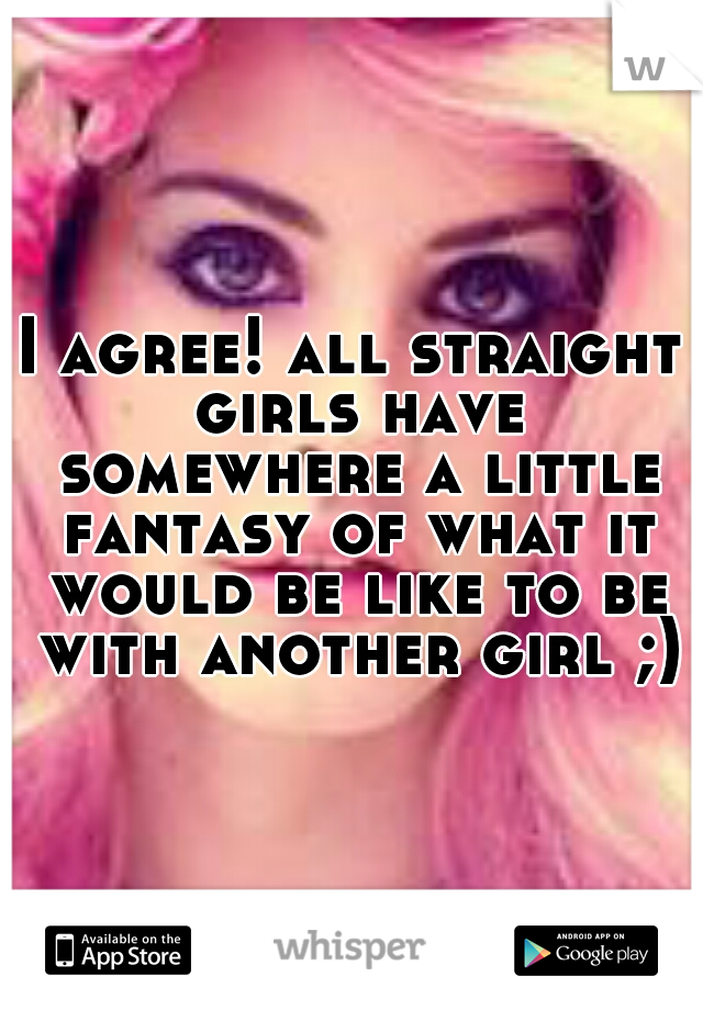 I agree! all straight girls have somewhere a little fantasy of what it would be like to be with another girl ;)