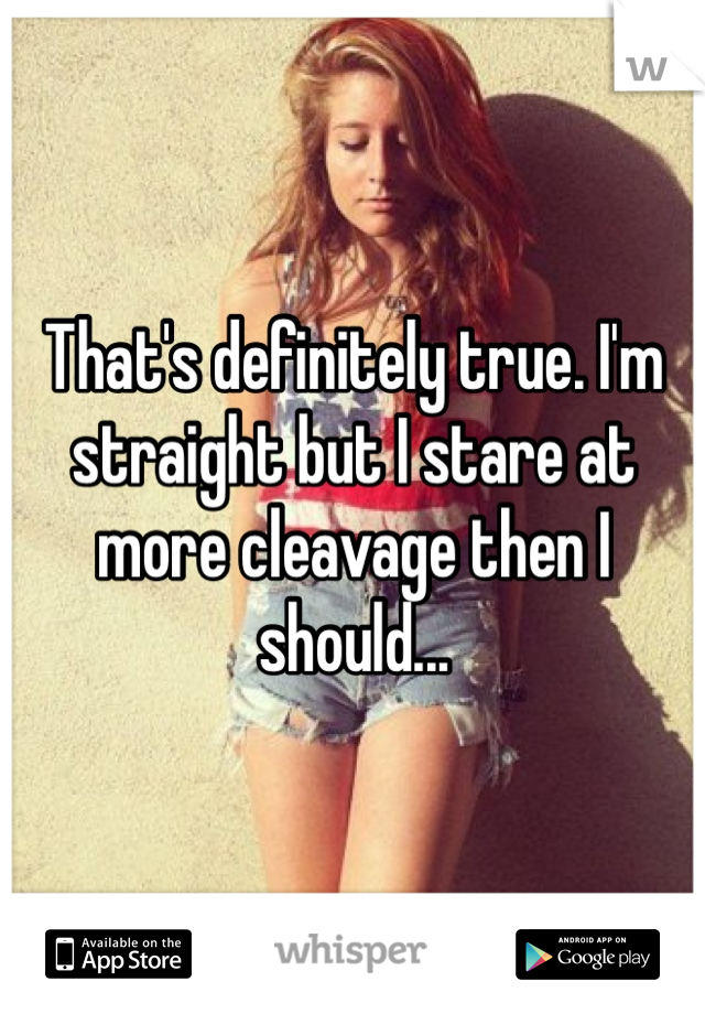 That's definitely true. I'm straight but I stare at more cleavage then I should...