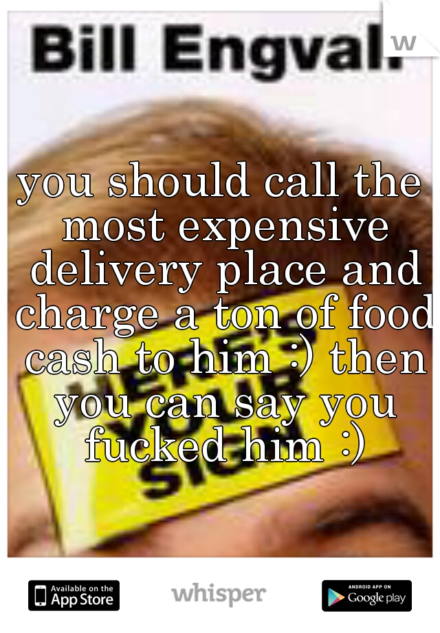 you should call the most expensive delivery place and charge a ton of food cash to him :) then you can say you fucked him :)