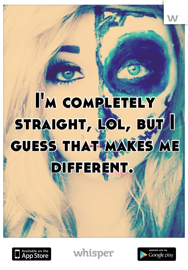 I'm completely straight, lol, but I guess that makes me different. 