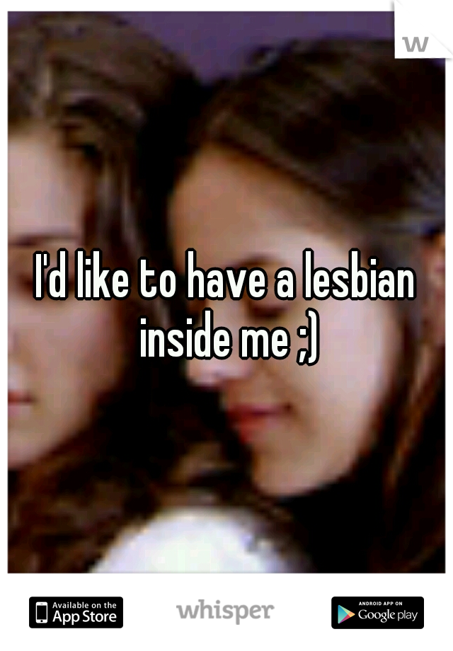 I'd like to have a lesbian inside me ;)