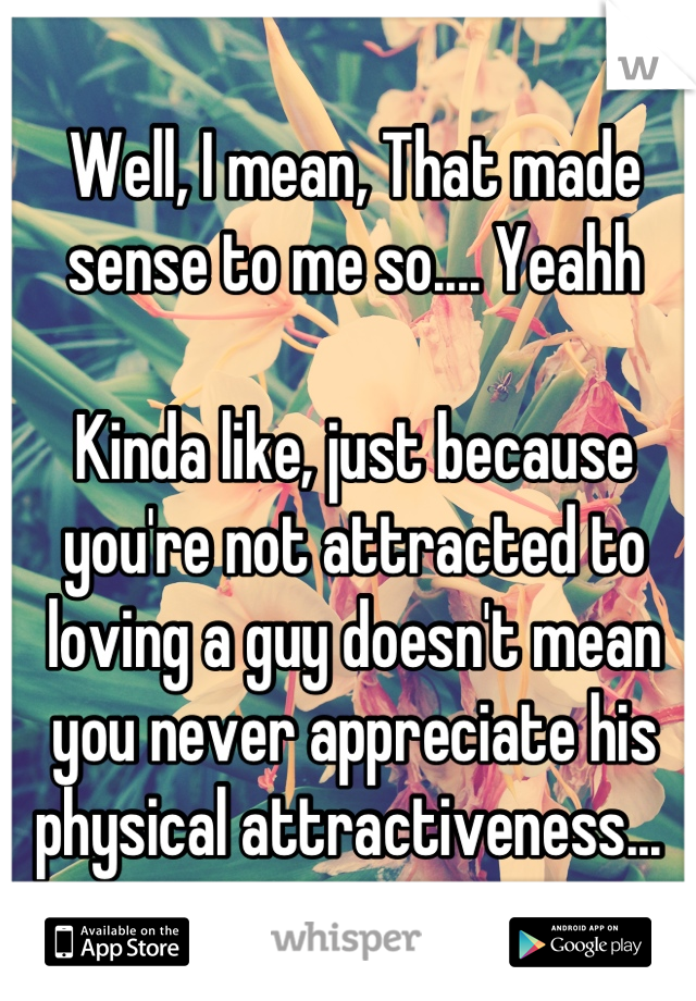 Well, I mean, That made sense to me so.... Yeahh

Kinda like, just because you're not attracted to loving a guy doesn't mean you never appreciate his physical attractiveness... 