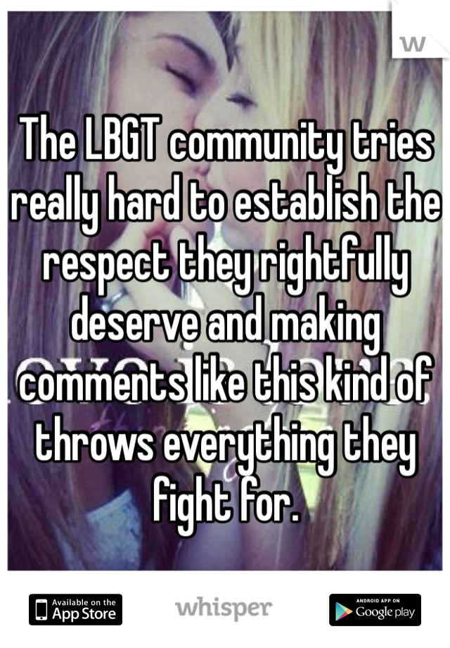 The LBGT community tries really hard to establish the respect they rightfully deserve and making comments like this kind of throws everything they fight for. 