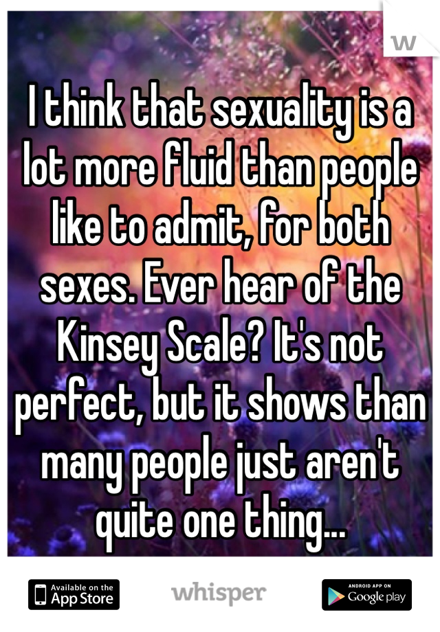 I think that sexuality is a lot more fluid than people like to admit, for both sexes. Ever hear of the Kinsey Scale? It's not perfect, but it shows than many people just aren't quite one thing...