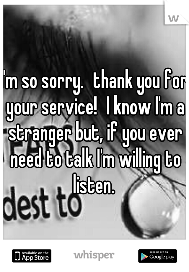 I'm so sorry.
thank you for your service!
I know I'm a stranger but, if you ever need to talk I'm willing to listen. 