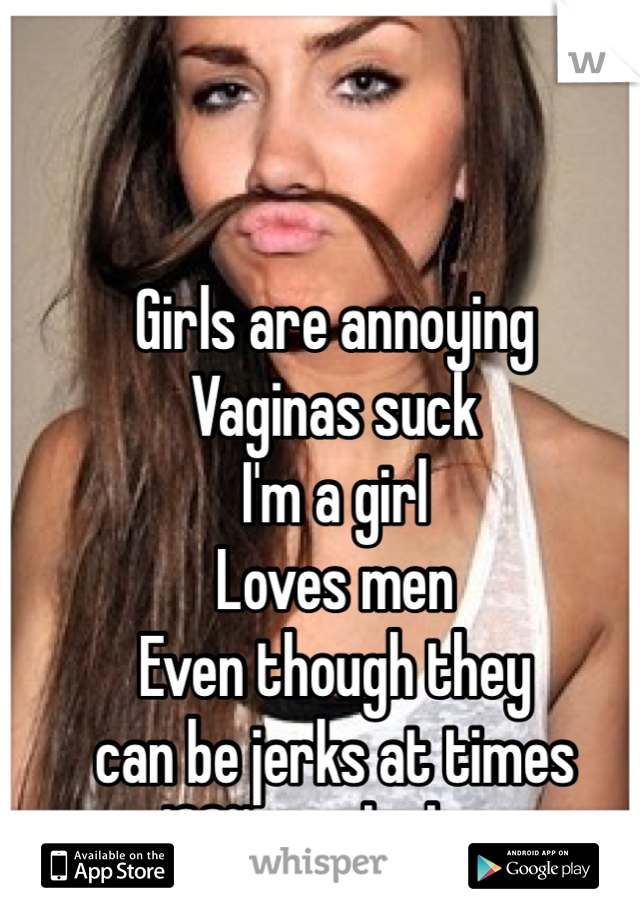 Girls are annoying 
Vaginas suck 
I'm a girl 
Loves men 
Even though they 
can be jerks at times 
100% not lesbian 