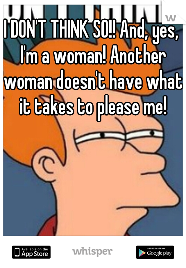 I DON'T THINK SO!! And, yes, I'm a woman! Another woman doesn't have what it takes to please me!