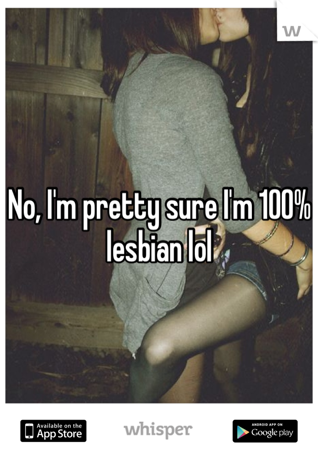 No, I'm pretty sure I'm 100% lesbian lol