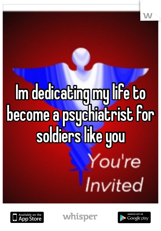 Im dedicating my life to become a psychiatrist for soldiers like you