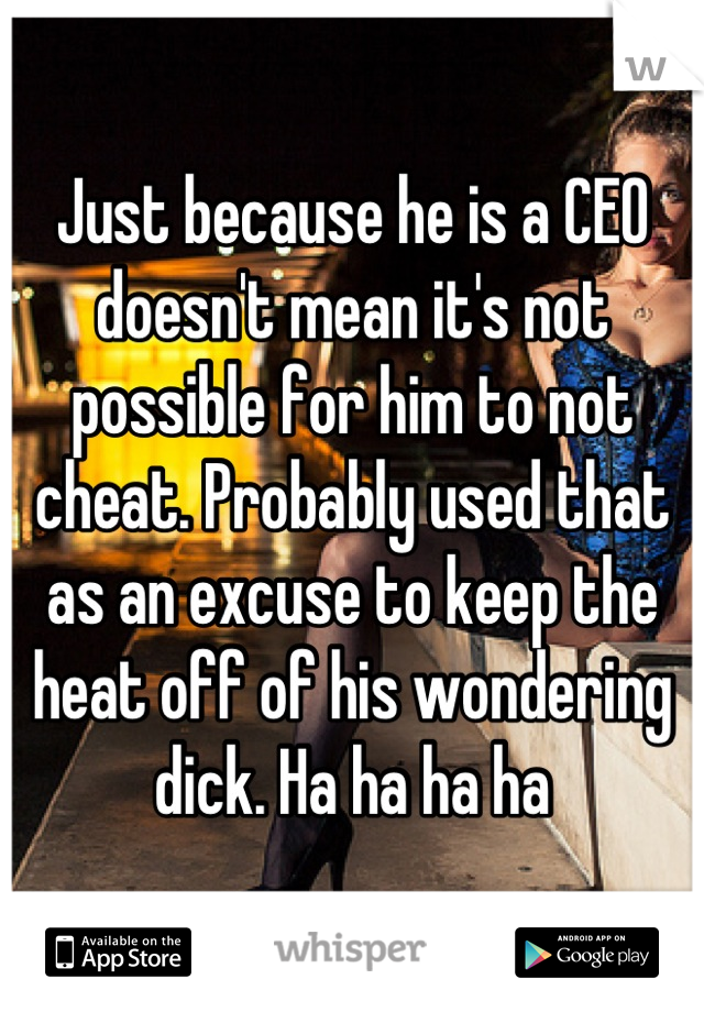 Just because he is a CEO doesn't mean it's not possible for him to not cheat. Probably used that as an excuse to keep the heat off of his wondering dick. Ha ha ha ha