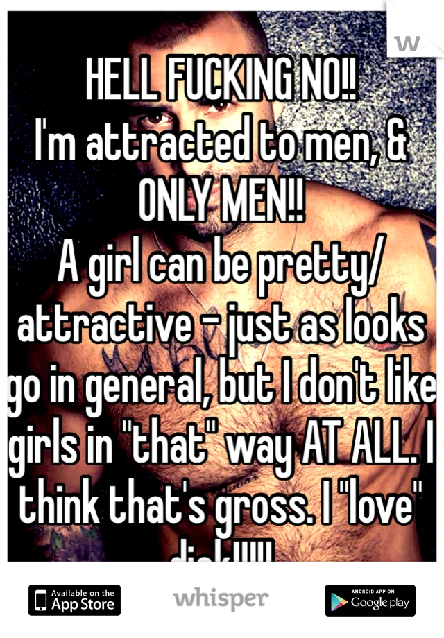 HELL FUCKING NO!!
I'm attracted to men, & ONLY MEN!!
A girl can be pretty/attractive - just as looks go in general, but I don't like girls in "that" way AT ALL. I think that's gross. I "love" dick!!!!!