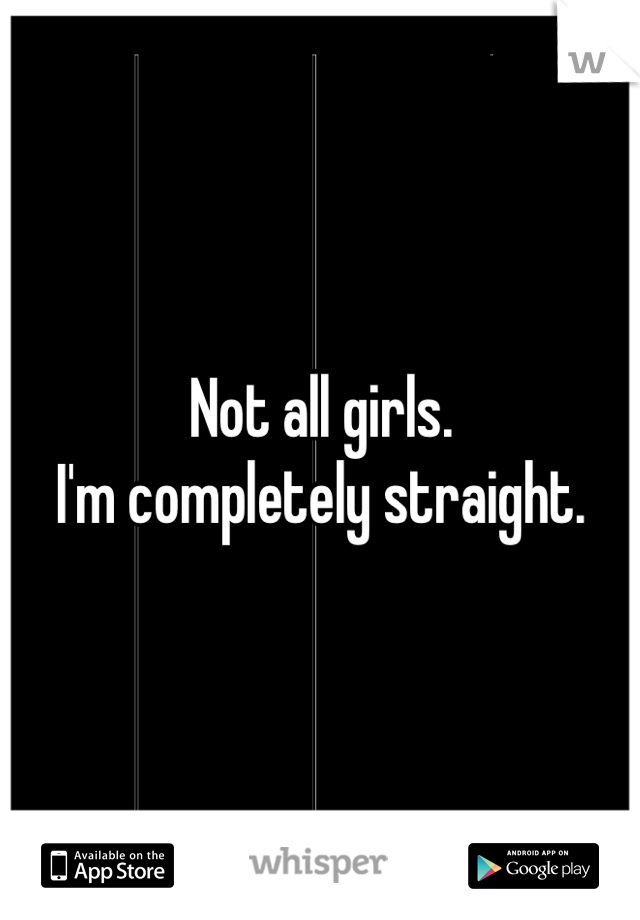 Not all girls.
I'm completely straight.