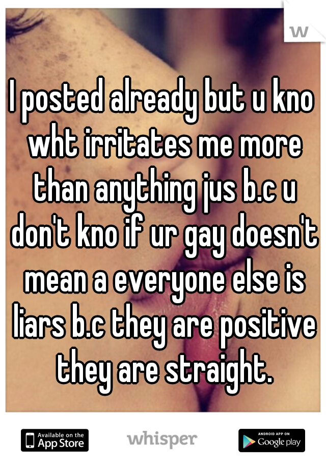 I posted already but u kno wht irritates me more than anything jus b.c u don't kno if ur gay doesn't mean a everyone else is liars b.c they are positive they are straight.