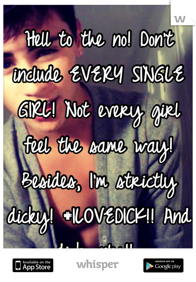 Hell to the no! Don't include EVERY SINGLE GIRL! Not every girl feel the same way! Besides, I'm strictly dicky! #ILOVEDICK!! And dick only!! 