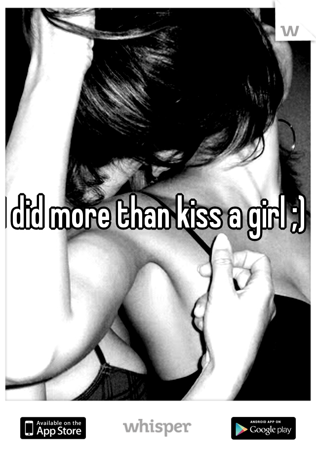 I did more than kiss a girl ;) 