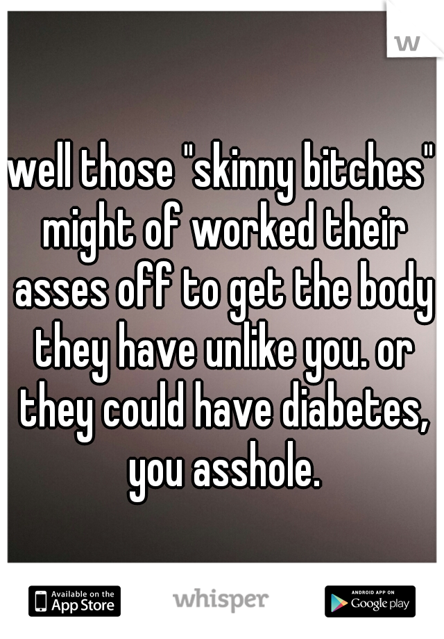 well those "skinny bitches" might of worked their asses off to get the body they have unlike you. or they could have diabetes, you asshole.