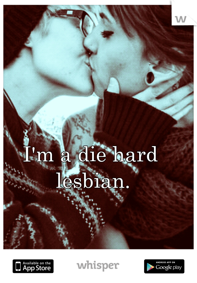 I'm a die hard lesbian.