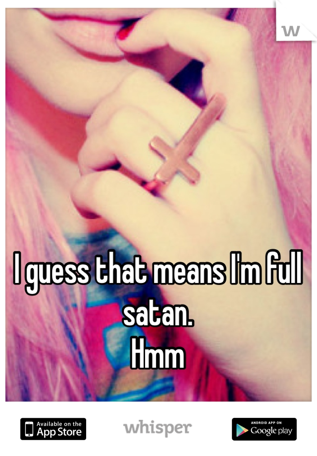 I guess that means I'm full satan. 
Hmm