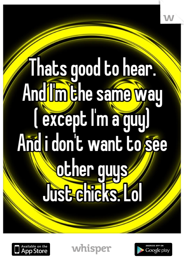 Thats good to hear.
And I'm the same way
( except I'm a guy)
And i don't want to see other guys
Just chicks. Lol