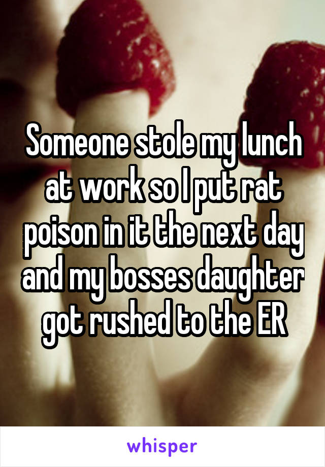 Someone stole my lunch at work so I put rat poison in it the next day and my bosses daughter got rushed to the ER