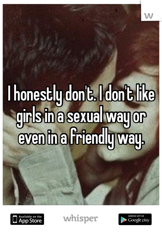 I honestly don't. I don't like girls in a sexual way or even in a friendly way.