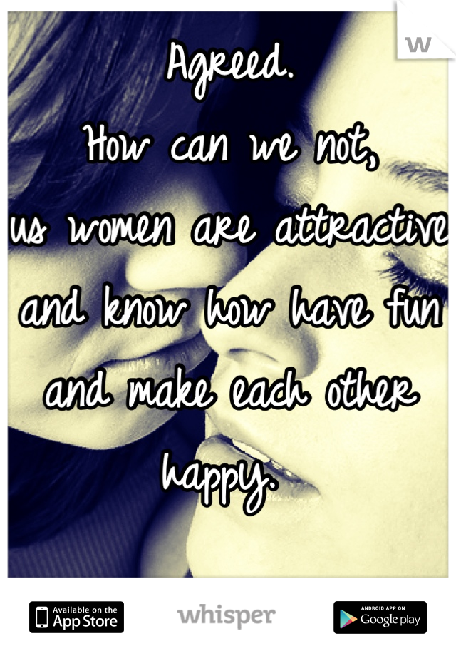 Agreed. 
How can we not, 
us women are attractive 
and know how have fun and make each other happy. 