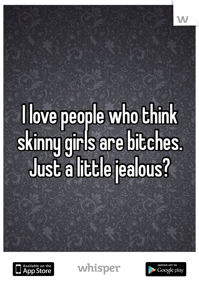 I love people who think skinny girls are bitches. Just a little jealous?