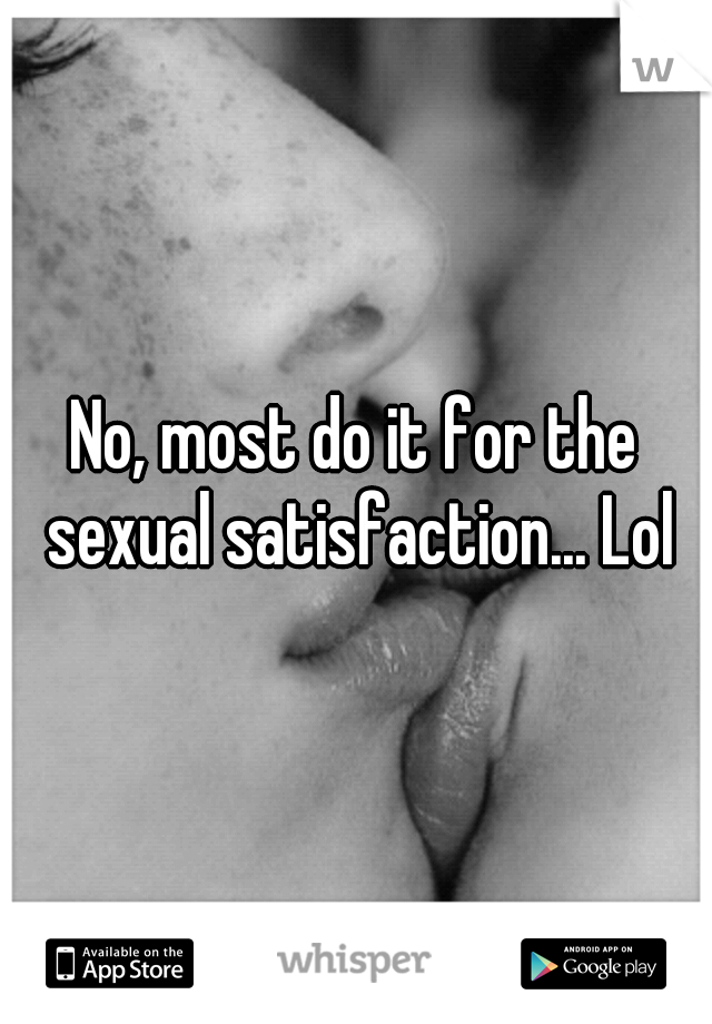 No, most do it for the sexual satisfaction... Lol