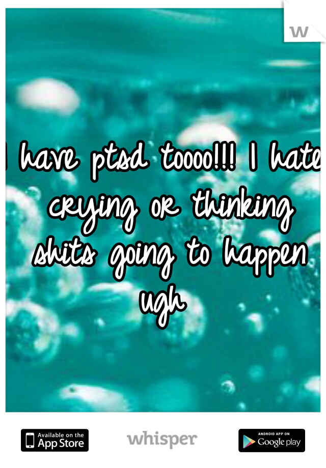 I have ptsd toooo!!! I hate crying or thinking shits going to happen ugh 