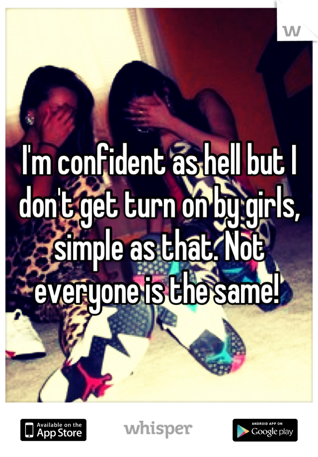 I'm confident as hell but I don't get turn on by girls, simple as that. Not everyone is the same! 