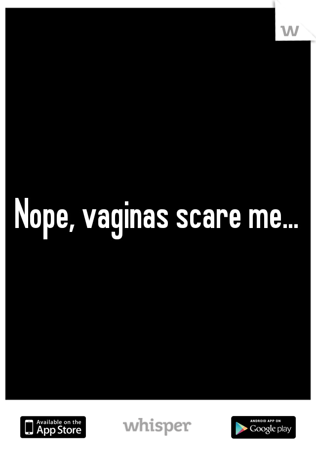 Nope, vaginas scare me...