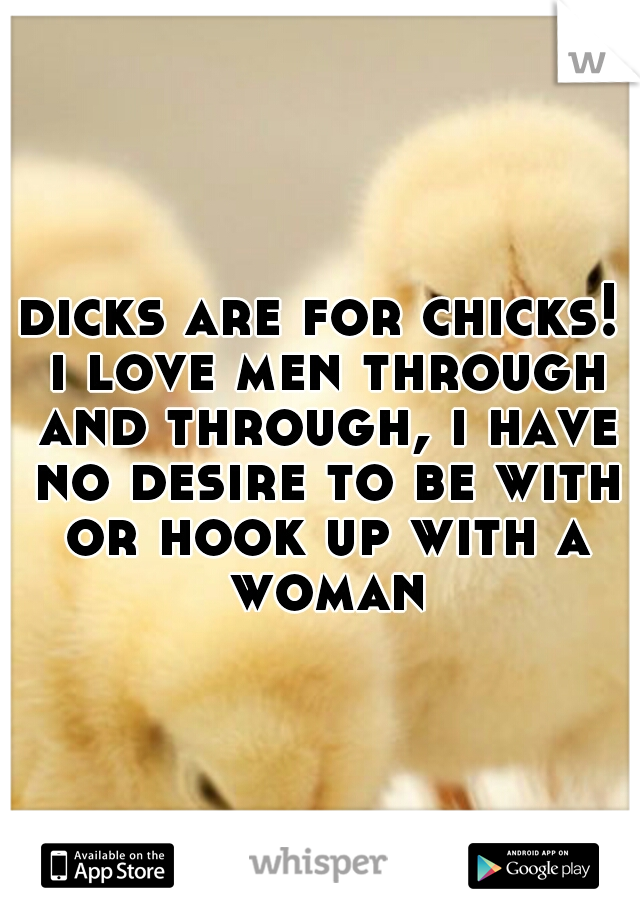 dicks are for chicks! i love men through and through, i have no desire to be with or hook up with a woman