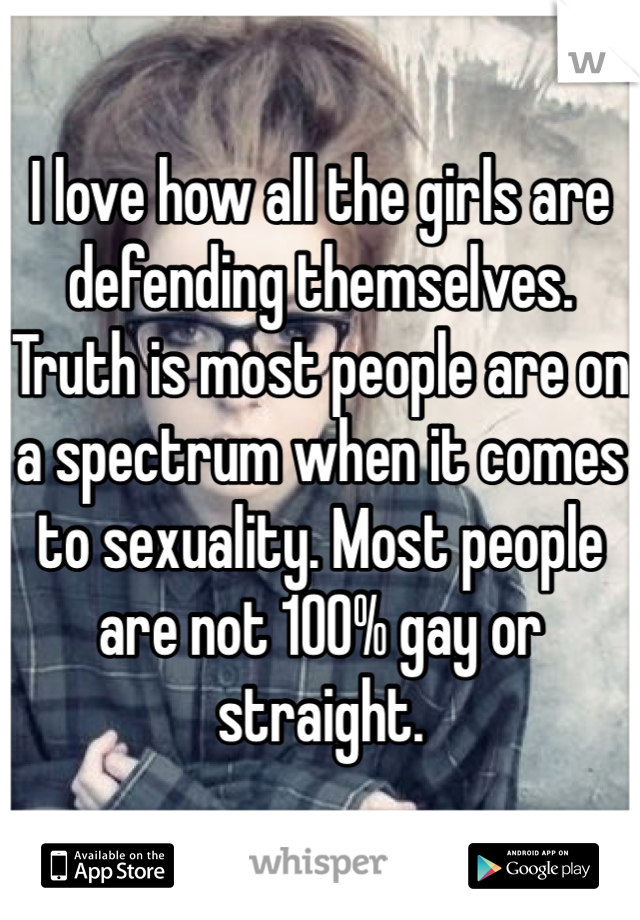 I love how all the girls are defending themselves. Truth is most people are on a spectrum when it comes to sexuality. Most people are not 100% gay or straight. 