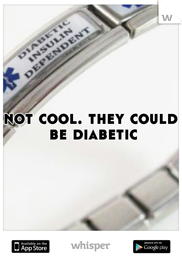 not cool. they could be diabetic