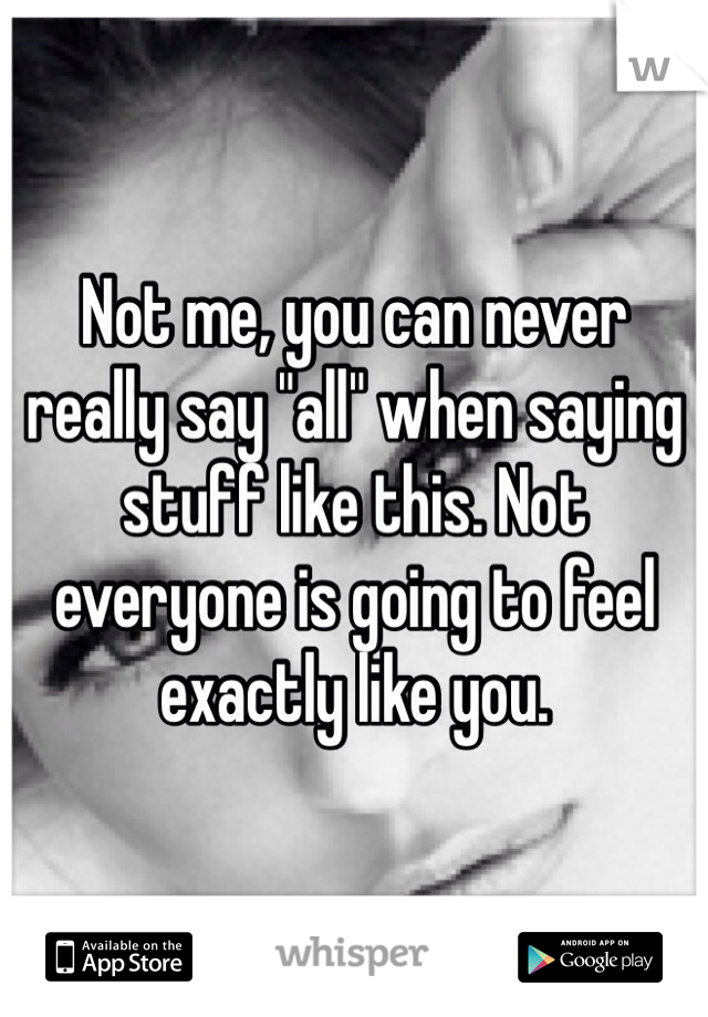 Not me, you can never really say "all" when saying stuff like this. Not everyone is going to feel exactly like you.