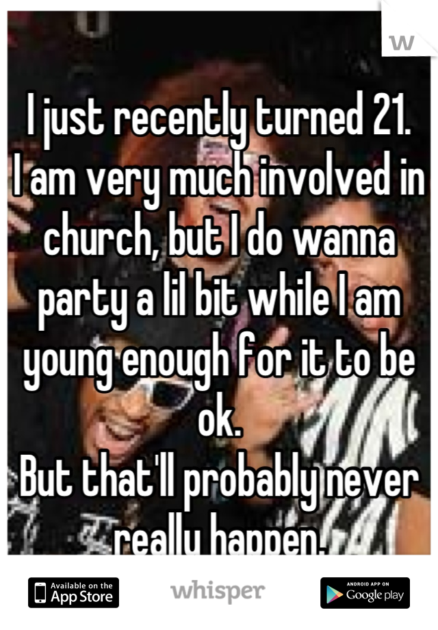 I just recently turned 21.
I am very much involved in church, but I do wanna party a lil bit while I am young enough for it to be ok.
But that'll probably never really happen.