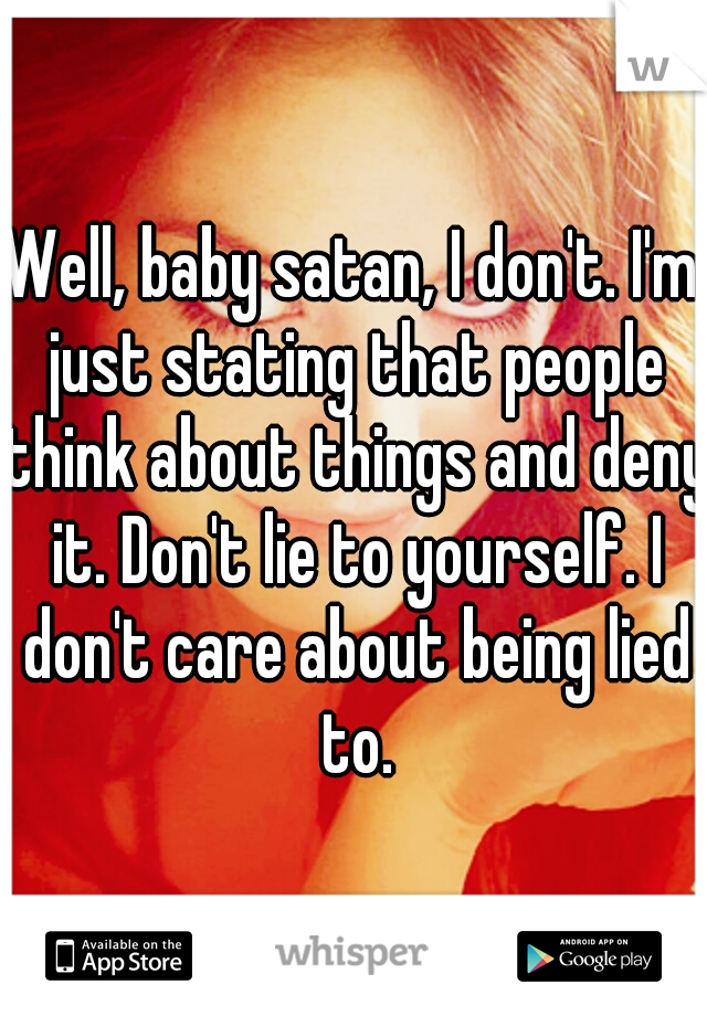 Well, baby satan, I don't. I'm just stating that people think about things and deny it. Don't lie to yourself. I don't care about being lied to.