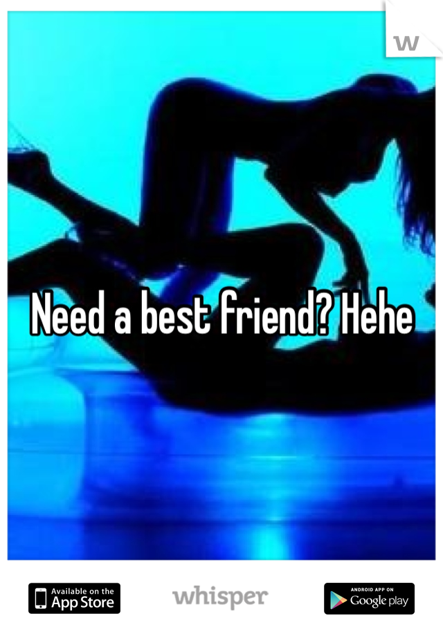 Need a best friend? Hehe