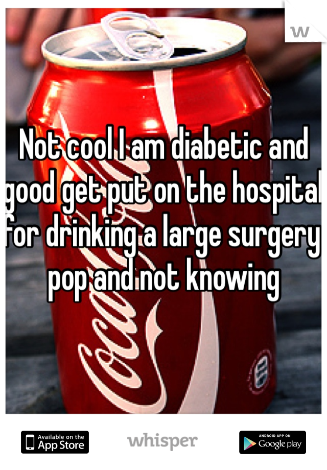 Not cool I am diabetic and good get put on the hospital for drinking a large surgery pop and not knowing