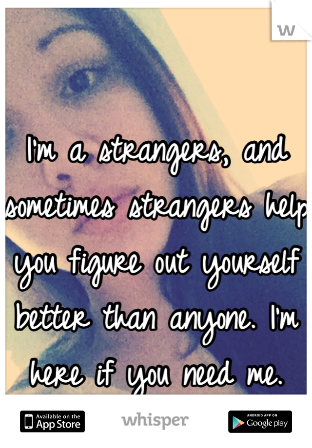 I'm a strangers, and sometimes strangers help you figure out yourself better than anyone. I'm here if you need me. GodBless.