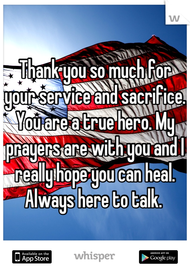 Thank you so much for your service and sacrifice. You are a true hero. My prayers are with you and I really hope you can heal. Always here to talk. 